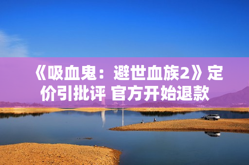《吸血鬼：避世血族2》定价引批评 官方开始退款