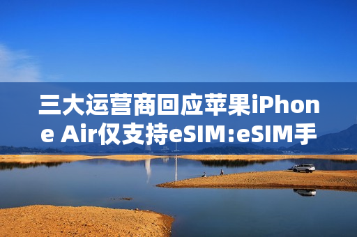 三大运营商回应苹果iPhone Air仅支持eSIM:eSIM手机业务已全面准备就绪