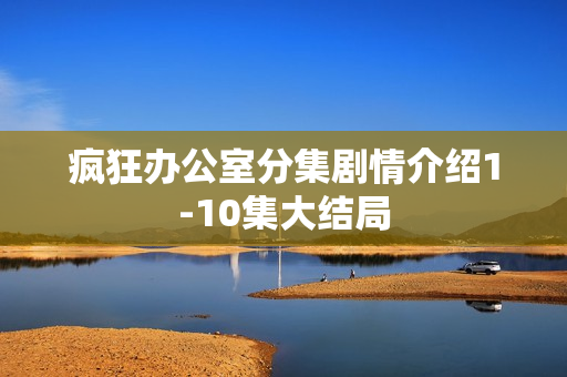 疯狂办公室分集剧情介绍1-10集大结局