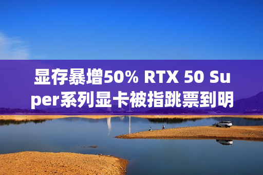 显存暴增50% RTX 50 Super系列显卡被指跳票到明年Q1 显存暴增50% RTX 50 Super系列显卡被指跳票到明年Q1