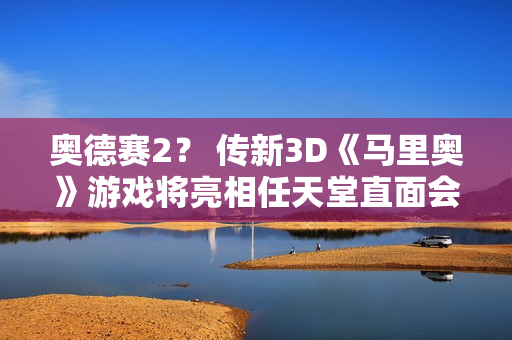 奥德赛2？ 传新3D《马里奥》游戏将亮相任天堂直面会