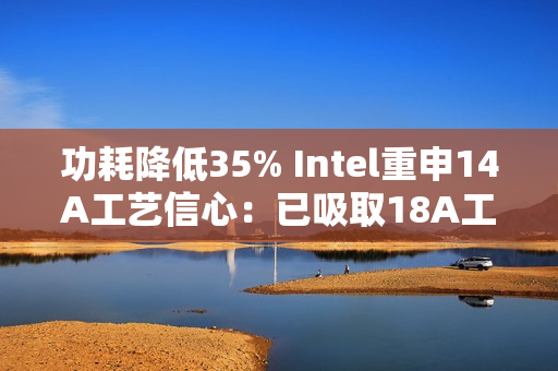 功耗降低35% Intel重申14A工艺信心：已吸取18A工艺教训