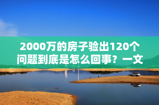 2000万的房子验出120个问题到底是怎么回事？一文详解