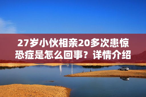 27岁小伙相亲20多次患惊恐症是怎么回事？详情介绍