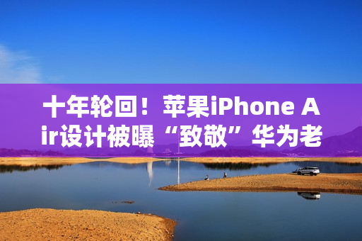 十年轮回！苹果iPhone Air设计被曝“致敬”华为老旗舰