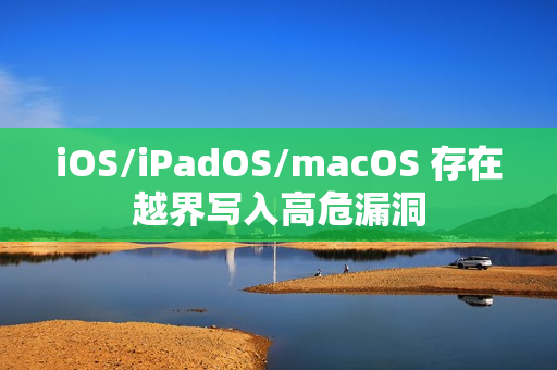 iOS/iPadOS/macOS 存在越界写入高危漏洞