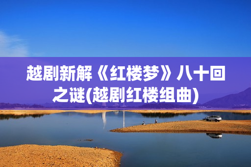越剧新解《红楼梦》八十回之谜(越剧红楼组曲)