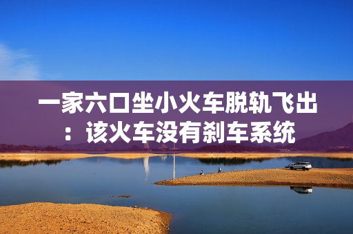 一家六口坐小火车脱轨飞出:该火车没有刹车系统 一家六口坐小火车脱轨飞出:该火车没有刹车系统