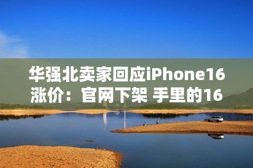 华强北卖家回应iPhone16涨价:官网下架 手里的16系列库存不多了 华强北卖家回应iPhone16涨价:官网下架 手里的16系列库存不多了
