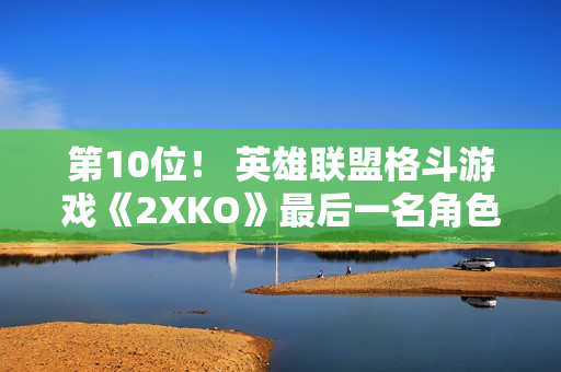 第10位！ 英雄联盟格斗游戏《2XKO》最后一名角色被挖出
