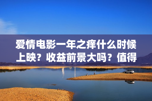 爱情电影一年之痒什么时候上映？收益前景大吗？值得个人投资吗？(2021年电影一年之痒)