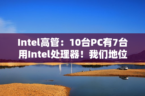 Intel高管：10台PC有7台用Intel处理器！我们地位依然稳固