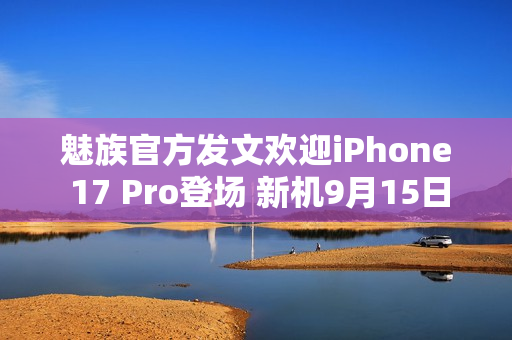 魅族官方发文欢迎iPhone 17 Pro登场 新机9月15日见