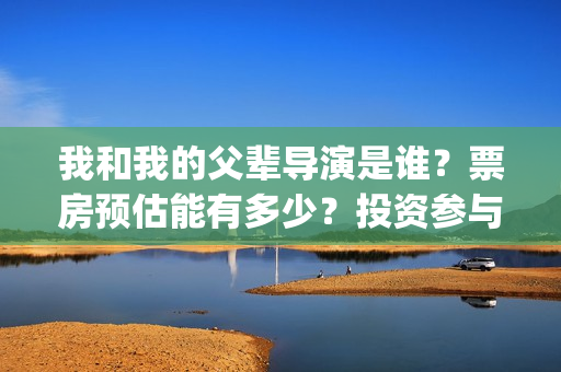 我和我的父辈导演是谁？票房预估能有多少？投资参与值得个人参与吗？(我和我的父 辈)