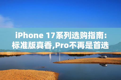 iPhone 17系列选购指南:标准版真香,Pro不再是首选