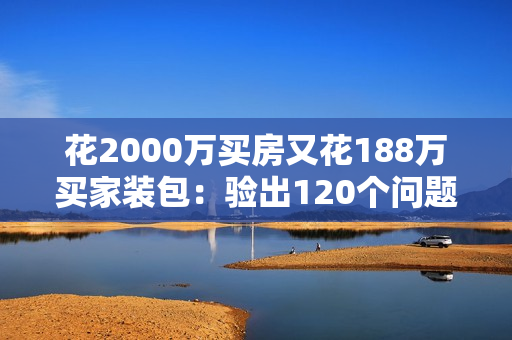 花2000万买房又花188万买家装包：验出120个问题