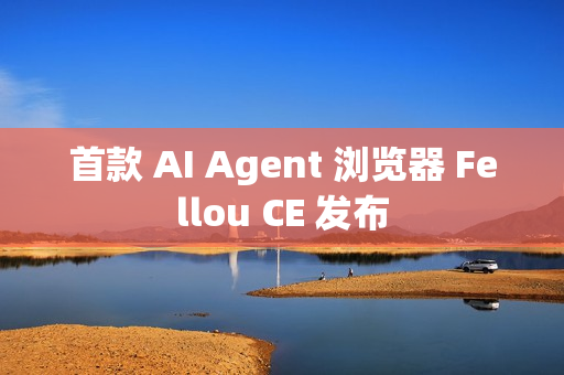 首款 AI Agent 浏览器 Fellou CE 发布 首款 AI Agent 浏览器 Fellou CE 发布