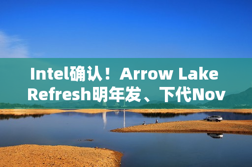 Intel确认!Arrow Lake Refresh明年发、下代Nova Lake在年底 Intel确认!Arrow Lake Refresh明年发、下代Nova Lake在年底