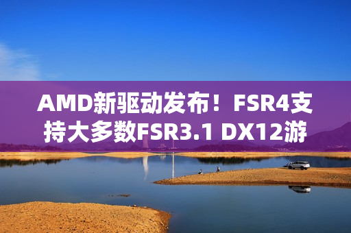 AMD新驱动发布！FSR4支持大多数FSR3.1 DX12游戏！