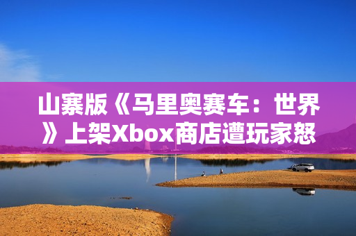 山寨版《马里奥赛车：世界》上架Xbox商店遭玩家怒喷