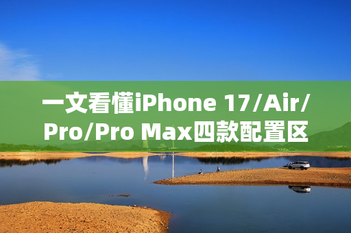 一文看懂iPhone 17/Air/Pro/Pro Max四款配置区别