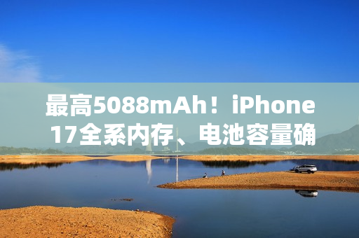 最高5088mAh!iPhone 17全系内存、电池容量确定:标准版8GB 其余都是12GB 最高5088mAh!iPhone 17全系内存、电池容量确定:标准版8GB 其余都是12GB