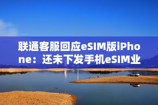 联通客服回应eSIM版iPhone:还未下发手机eSIM业务通知 只有手表eSIM业务 联通客服回应eSIM版iPhone:还未下发手机eSIM业务通知 只有手表eSIM业务