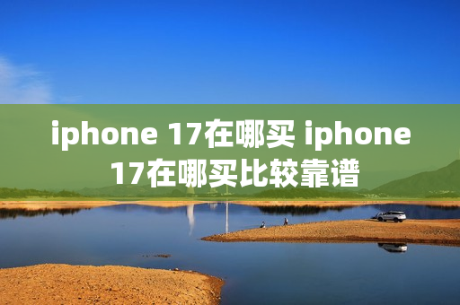 iphone 17在哪买 iphone 17在哪买比较靠谱