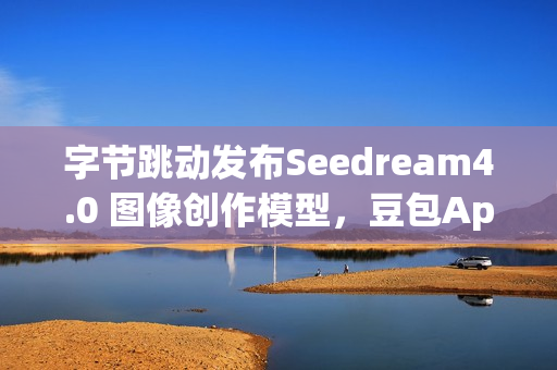 字节跳动发布Seedream4.0 图像创作模型,豆包App可免费体验 字节跳动发布Seedream4.0 图像创作模型,豆包App可免费体验