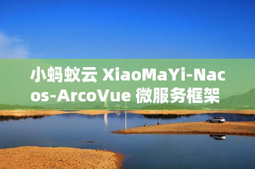 小蚂蚁云 XiaoMaYi-Nacos-ArcoVue 微服务框架 v1.0.0 发布