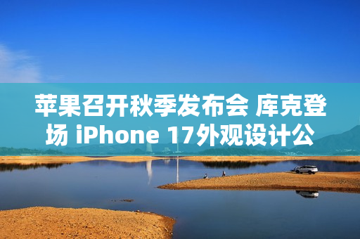 苹果召开秋季发布会 库克登场 iPhone 17外观设计公布！