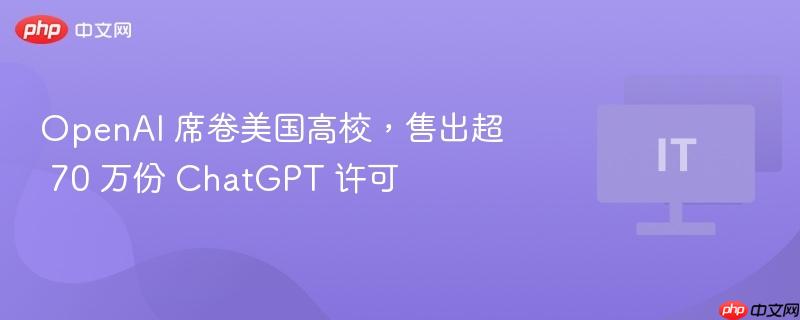 OpenAI 席卷美国高校，售出超 70 万份 ChatGPT 许可
