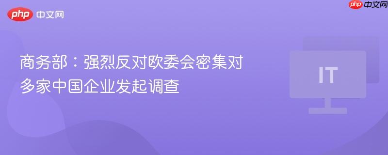 商务部：强烈反对欧委会密集对多家中国企业发起调查