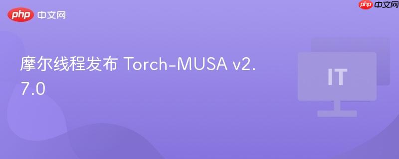摩尔线程发布 torch-musa v2.7.0