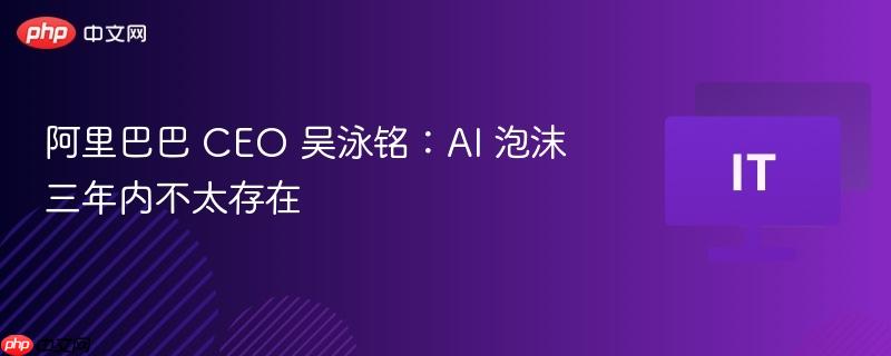 阿里巴巴 ceo 吴泳铭：ai 泡沫三年内不太存在