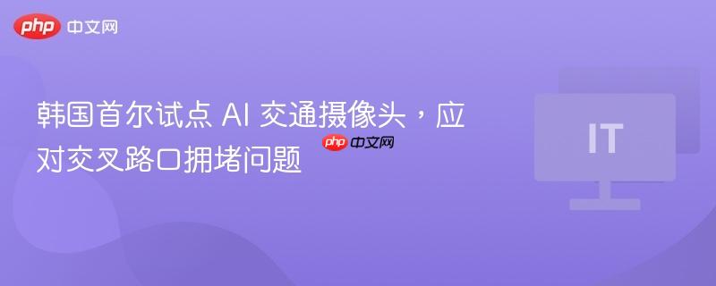 韩国首尔试点 AI 交通摄像头，应对交叉路口拥堵问题