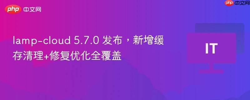 lamp-cloud 5.7.0 发布,新增缓存清理+修复优化全覆盖
