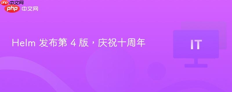 Helm 发布第 4 版，庆祝十周年