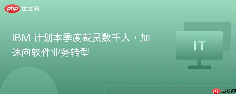 ibm 计划本季度裁员数千人，加速向软件业务转型