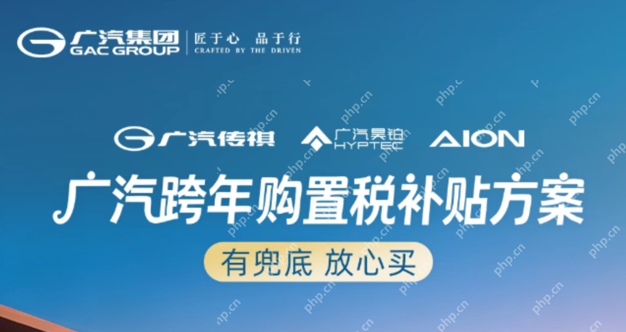 广汽集团推跨年补贴:至高1.5万元优惠 覆盖昊铂、传祺、埃安 - php中文网