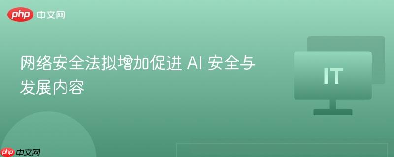 网络安全法拟增加促进 AI 安全与发展内容