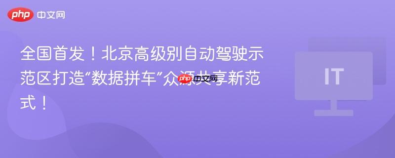 全国首发!北京高级别自动驾驶示范区打造“数据拼车”众源共享新范式!