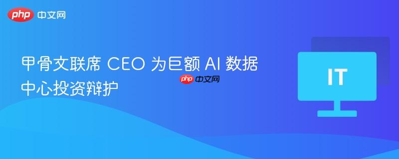 甲骨文联席 CEO 为巨额 AI 数据中心投资辩护