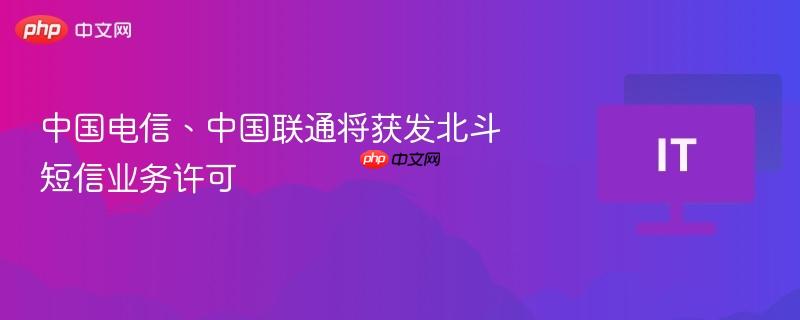 中国电信、中国联通将获发北斗短信业务许可