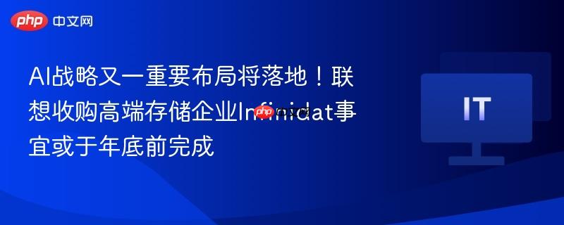AI战略又一重要布局将落地！联想收购高端存储企业Infinidat事宜或于年底前完成