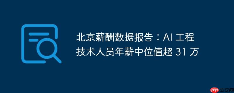北京薪酬数据报告:ai 工程技术人员年薪中位值超 31 万