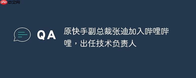 原快手副总裁张迪加入哔哩哔哩,出任技术负责人