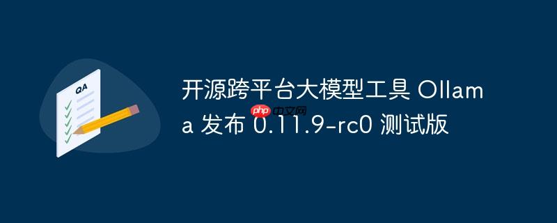 开源跨平台大模型工具 Ollama 发布 0.11.9-rc0 测试版