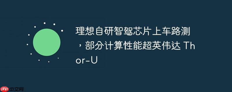 理想自研智驾芯片上车路测，部分计算性能超英伟达 Thor-U