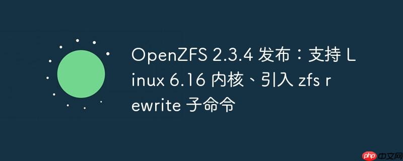 openzfs 2.3.4 发布:支持 linux 6.16 内核、引入 zfs rewrite 子命令